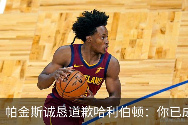 帕金斯诚恳道歉哈利伯顿：你已成为顶尖球星